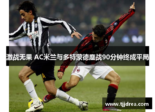 激战无果 AC米兰与多特蒙德鏖战90分钟终成平局 激战无果 AC米兰与多特蒙德鏖战90分钟终成平局